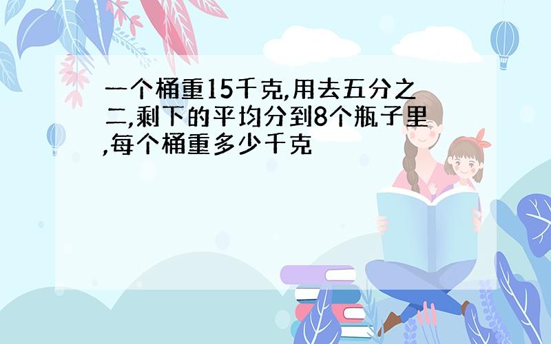 一个桶重15千克,用去五分之二,剩下的平均分到8个瓶子里,每个桶重多少千克