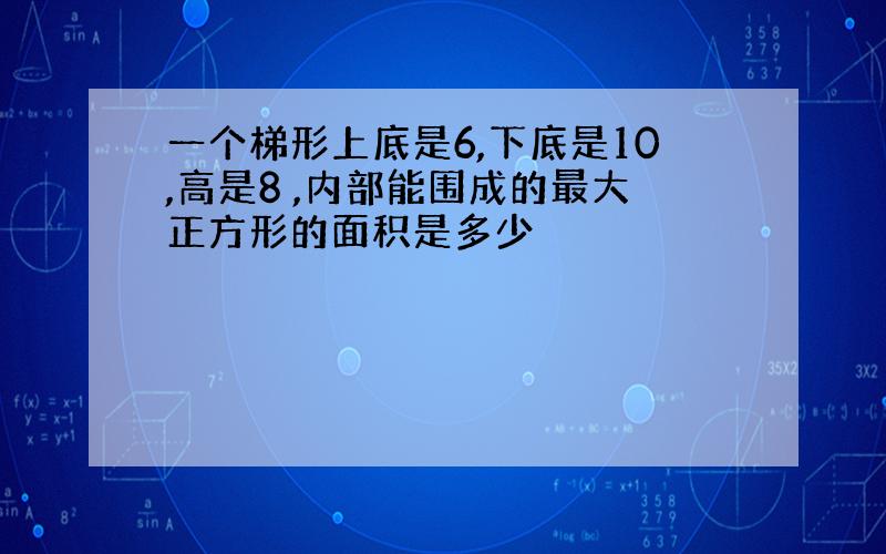 一个梯形上底是6,下底是10,高是8 ,内部能围成的最大正方形的面积是多少