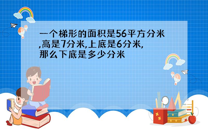 一个梯形的面积是56平方分米,高是7分米,上底是6分米,那么下底是多少分米