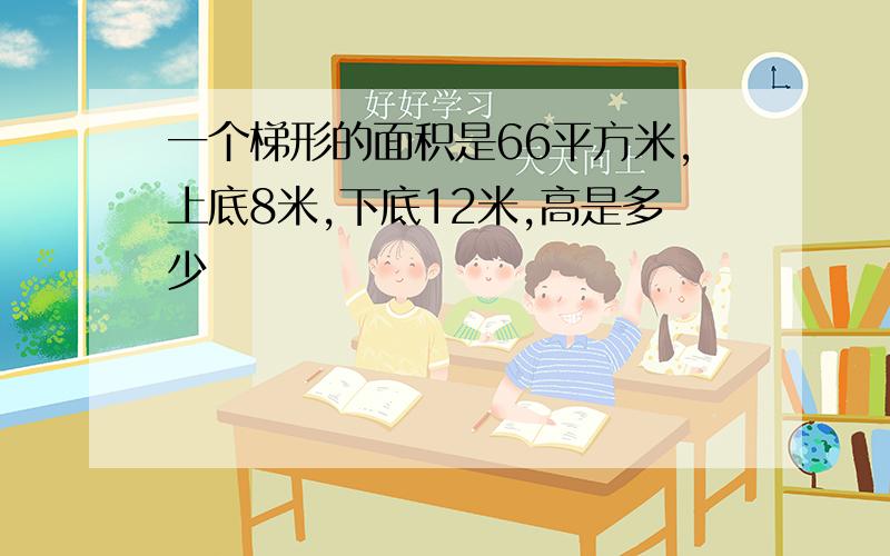 一个梯形的面积是66平方米,上底8米,下底12米,高是多少