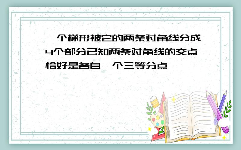 一个梯形被它的两条对角线分成4个部分已知两条对角线的交点恰好是各自一个三等分点