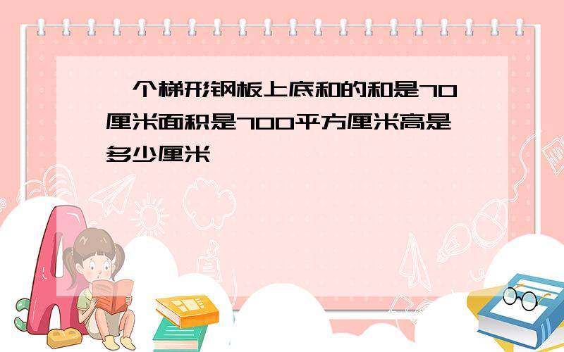 一个梯形钢板上底和的和是70厘米面积是700平方厘米高是多少厘米