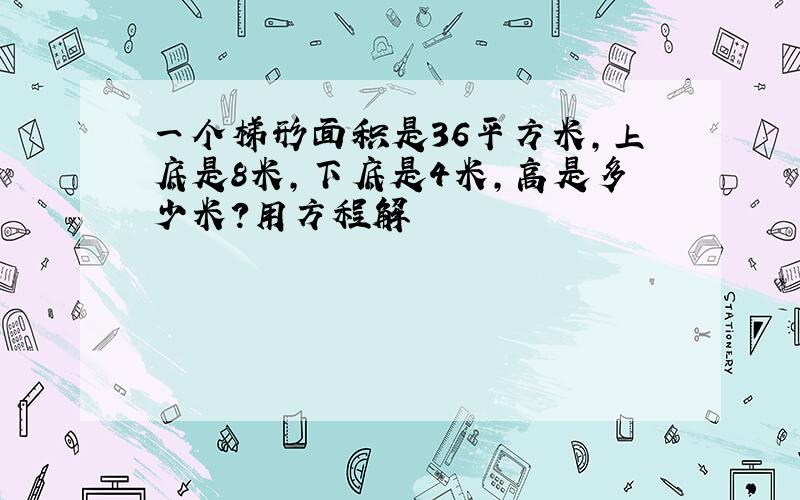 一个梯形面积是36平方米,上底是8米,下底是4米,高是多少米?用方程解