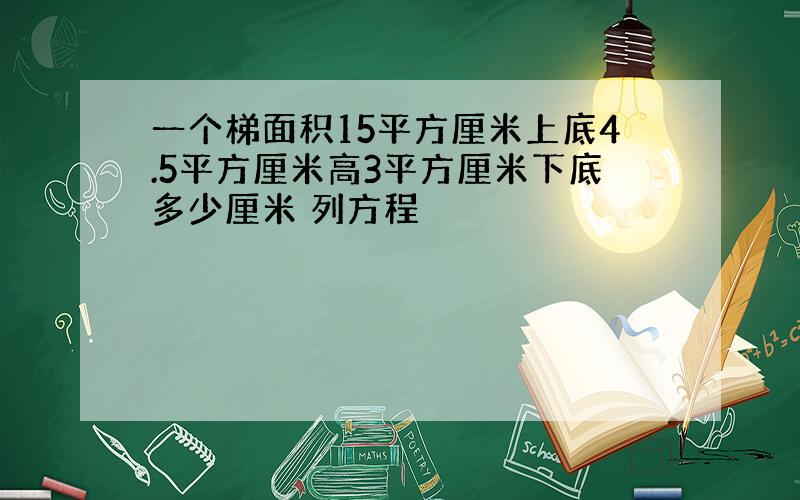 一个梯面积15平方厘米上底4.5平方厘米高3平方厘米下底多少厘米 列方程