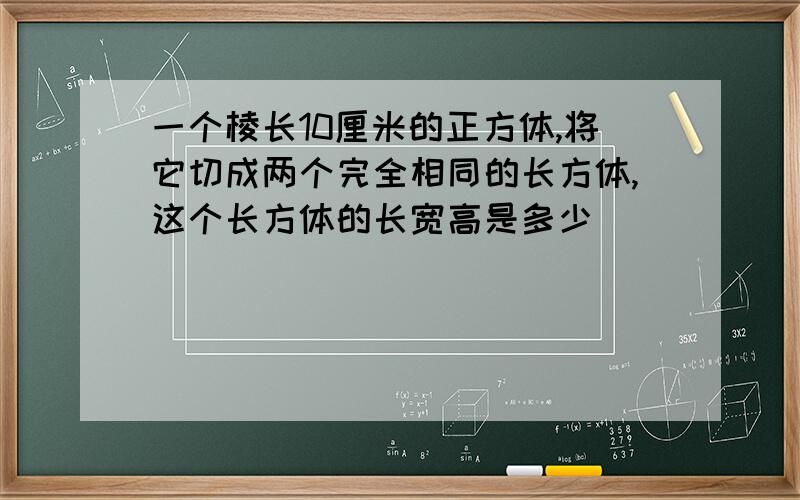 一个棱长10厘米的正方体,将它切成两个完全相同的长方体,这个长方体的长宽高是多少