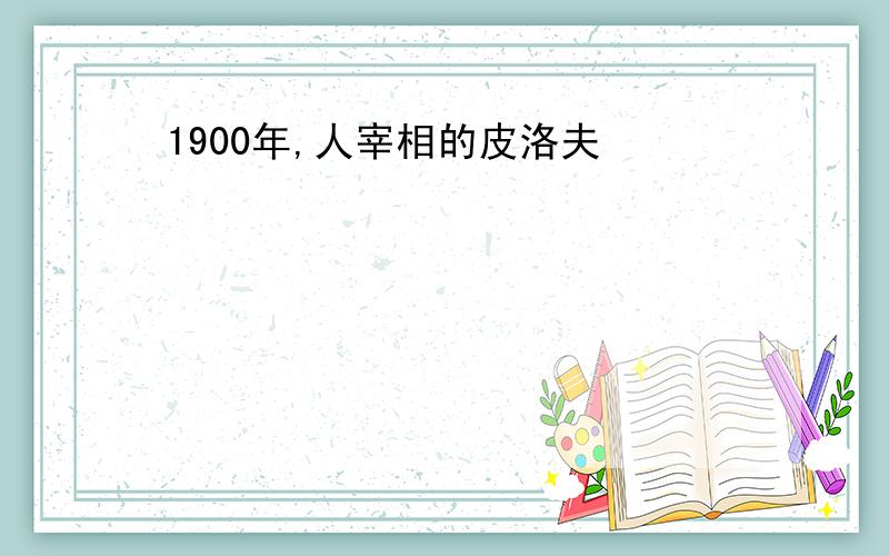 1900年,人宰相的皮洛夫