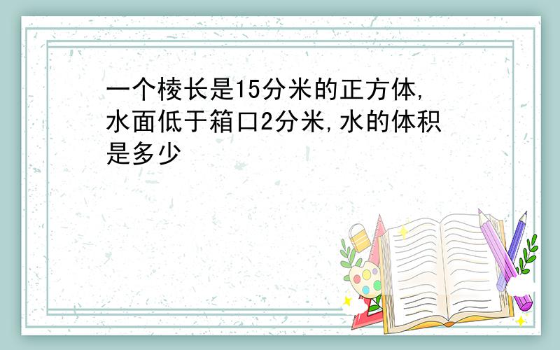 一个棱长是15分米的正方体,水面低于箱口2分米,水的体积是多少