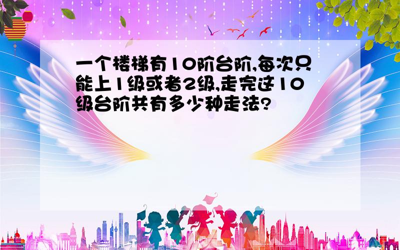 一个楼梯有10阶台阶,每次只能上1级或者2级,走完这10级台阶共有多少种走法?