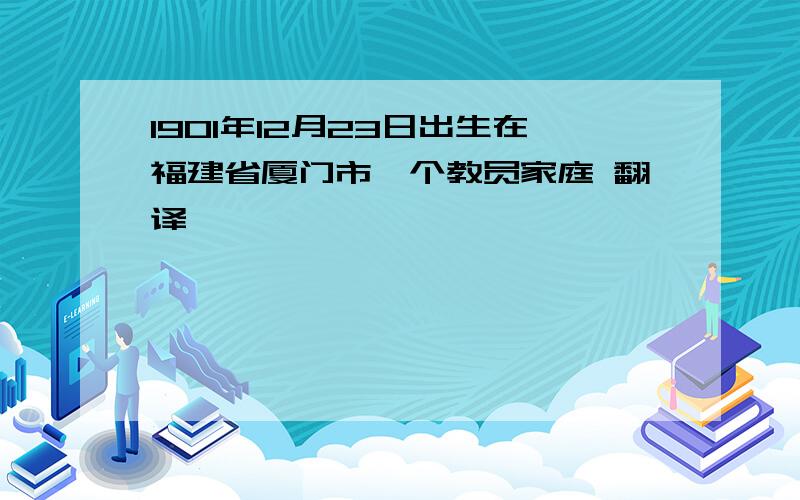 1901年12月23日出生在福建省厦门市一个教员家庭 翻译