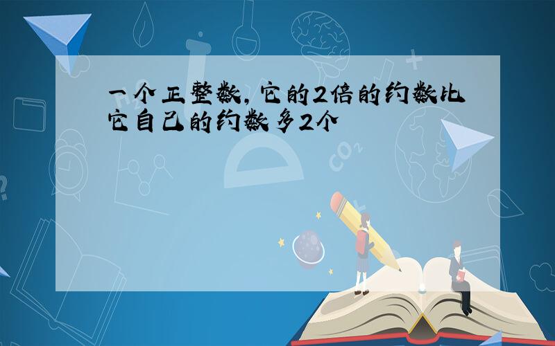 一个正整数,它的2倍的约数比它自己的约数多2个