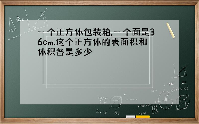 一个正方体包装箱,一个面是36cm.这个正方体的表面积和体积各是多少