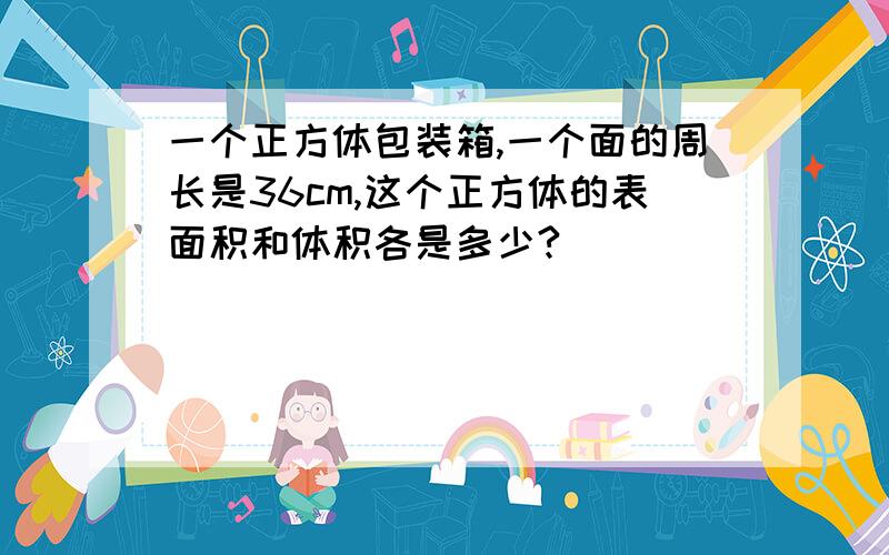 一个正方体包装箱,一个面的周长是36cm,这个正方体的表面积和体积各是多少?