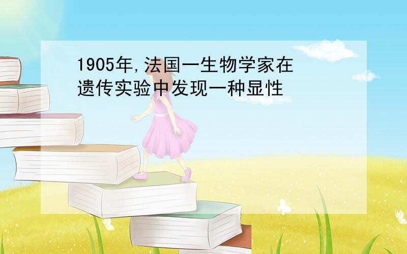 1905年,法国一生物学家在遗传实验中发现一种显性