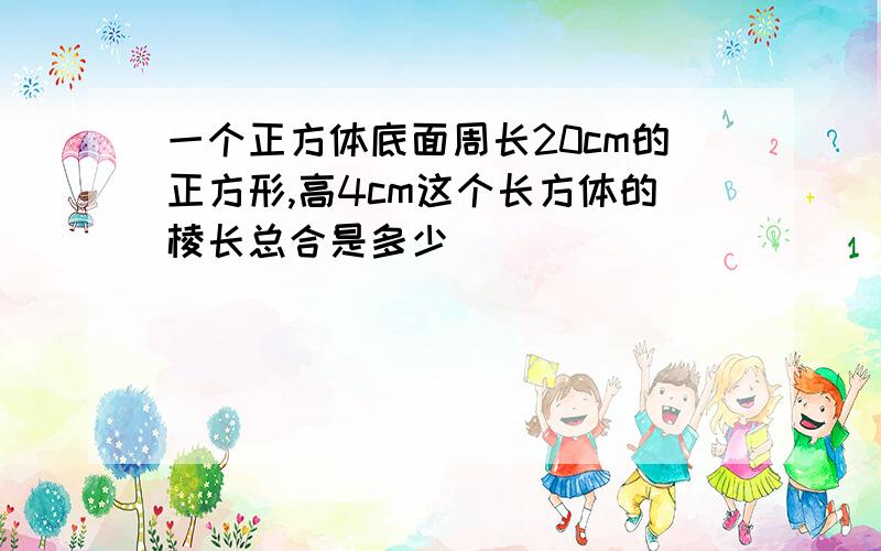 一个正方体底面周长20cm的正方形,高4cm这个长方体的棱长总合是多少