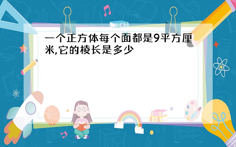 一个正方体每个面都是9平方厘米,它的棱长是多少