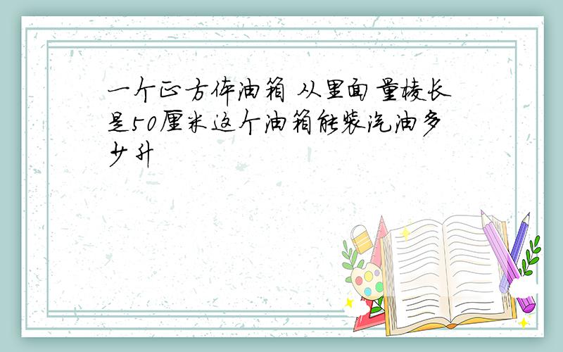 一个正方体油箱 从里面量棱长是50厘米这个油箱能装汽油多少升