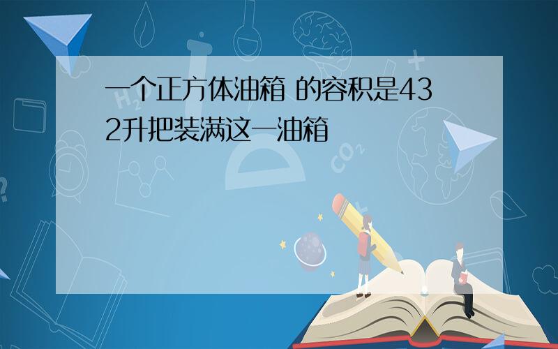 一个正方体油箱 的容积是432升把装满这一油箱