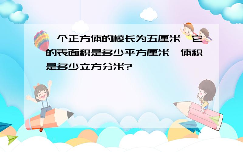 一个正方体的棱长为五厘米,它的表面积是多少平方厘米,体积是多少立方分米?