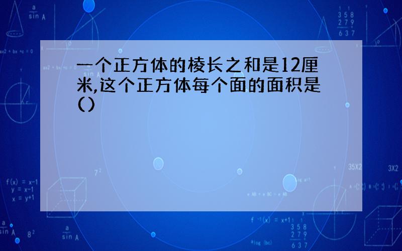 一个正方体的棱长之和是12厘米,这个正方体每个面的面积是()