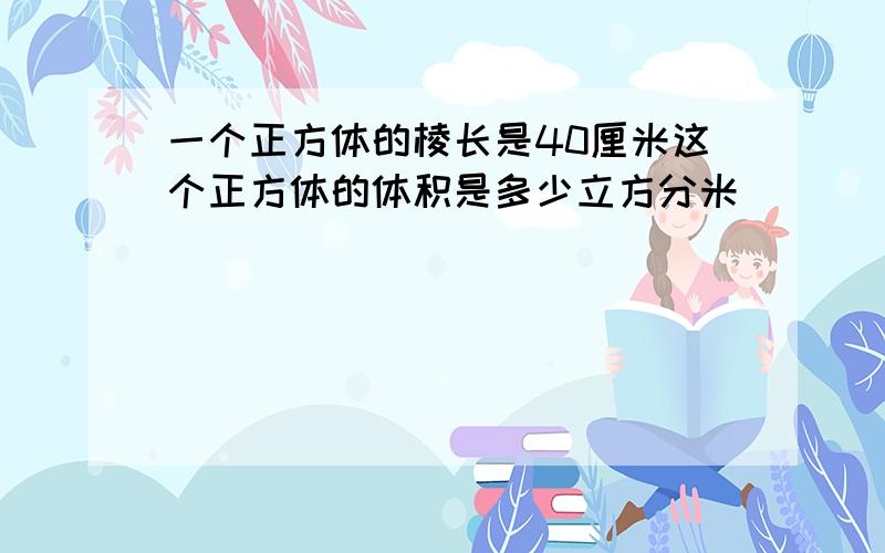 一个正方体的棱长是40厘米这个正方体的体积是多少立方分米