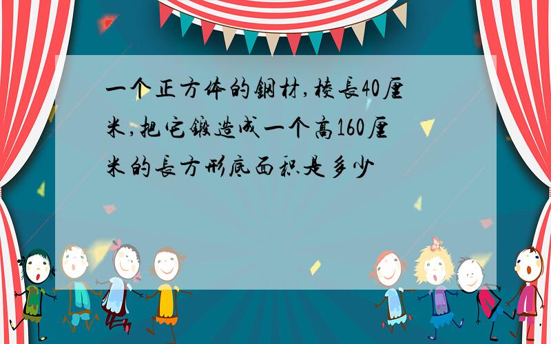 一个正方体的钢材,棱长40厘米,把它锻造成一个高160厘米的长方形底面积是多少