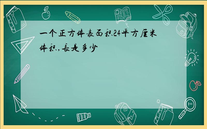 一个正方体表面积24平方厘米体积,长是多少