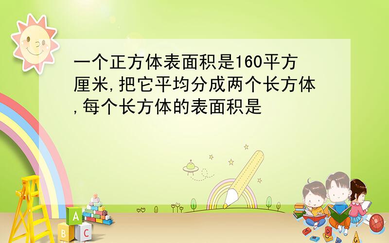 一个正方体表面积是160平方厘米,把它平均分成两个长方体,每个长方体的表面积是