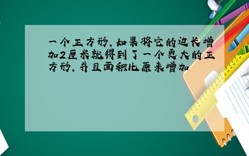 一个正方形,如果将它的边长增加2厘米就得到了一个更大的正方形,并且面积比原来增加