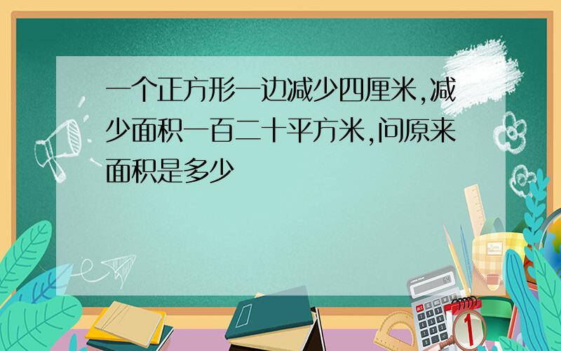 一个正方形一边减少四厘米,减少面积一百二十平方米,问原来面积是多少