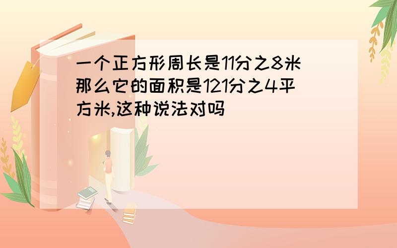 一个正方形周长是11分之8米那么它的面积是121分之4平方米,这种说法对吗