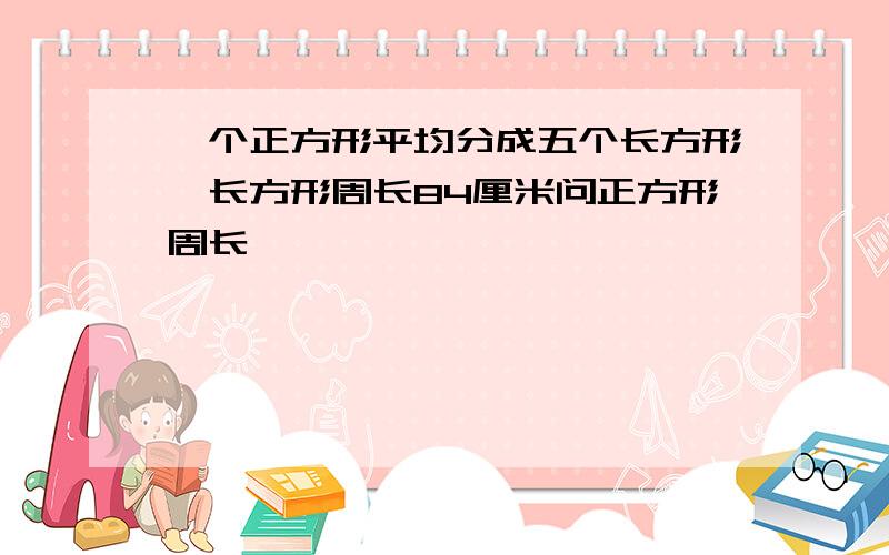 一个正方形平均分成五个长方形,长方形周长84厘米问正方形周长