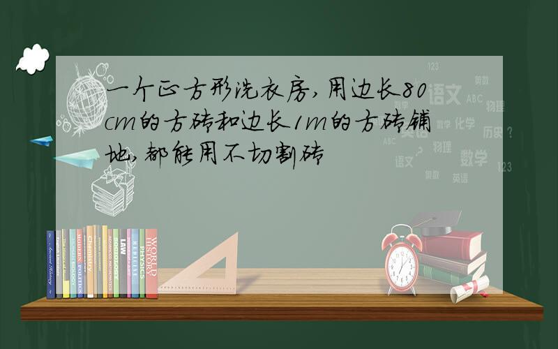 一个正方形洗衣房,用边长80cm的方砖和边长1m的方砖铺地,都能用不切割砖