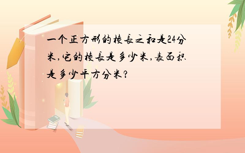 一个正方形的棱长之和是24分米,它的棱长是多少米,表面积是多少平方分米?