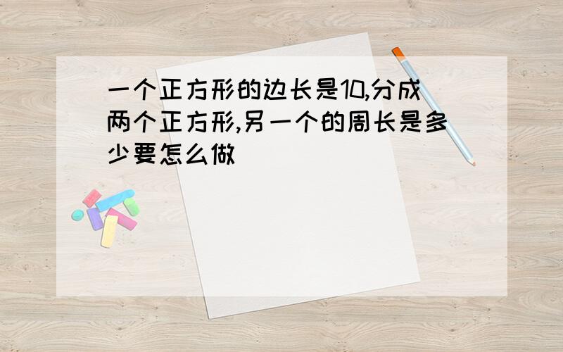 一个正方形的边长是10,分成两个正方形,另一个的周长是多少要怎么做