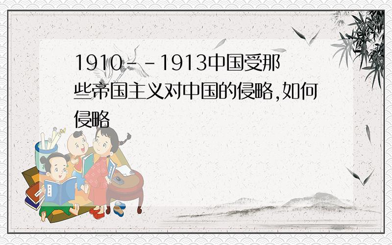 1910--1913中国受那些帝国主义对中国的侵略,如何侵略