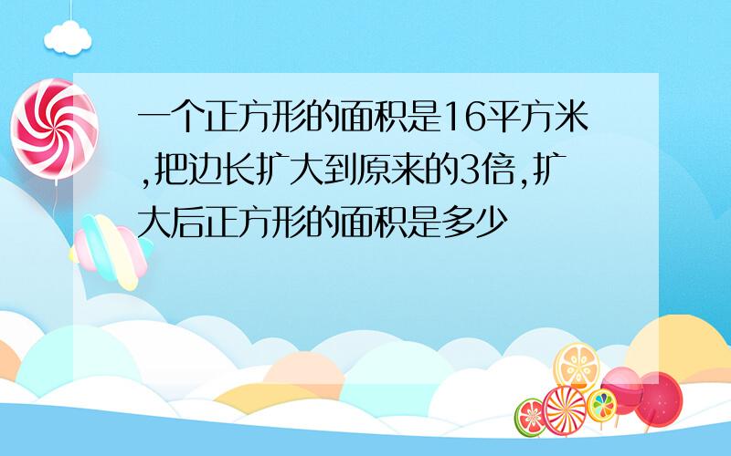 一个正方形的面积是16平方米,把边长扩大到原来的3倍,扩大后正方形的面积是多少