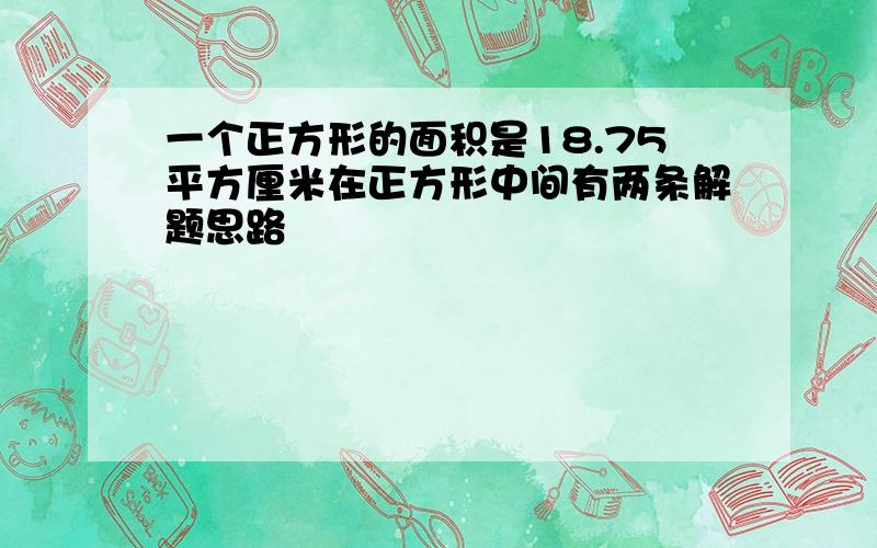 一个正方形的面积是18.75平方厘米在正方形中间有两条解题思路