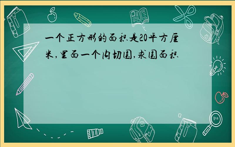 一个正方形的面积是20平方厘米,里面一个内切圆,求圆面积