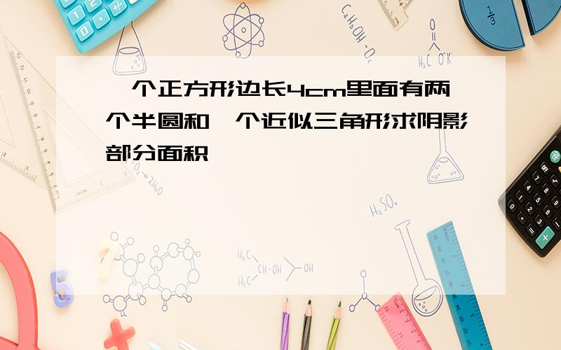 一个正方形边长4cm里面有两个半圆和一个近似三角形求阴影部分面积