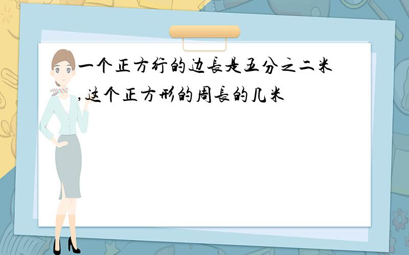 一个正方行的边长是五分之二米,这个正方形的周长的几米