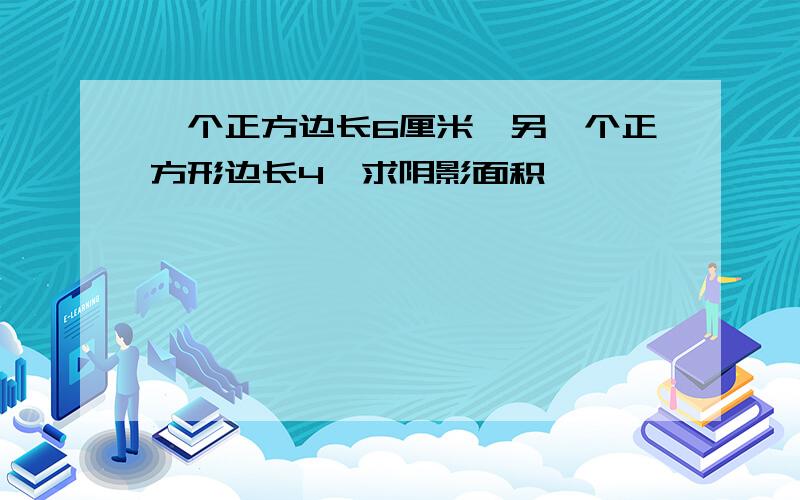 一个正方边长6厘米,另一个正方形边长4,求阴影面积