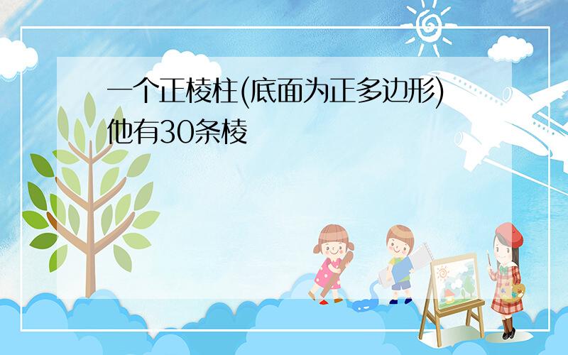 一个正棱柱(底面为正多边形)他有30条棱