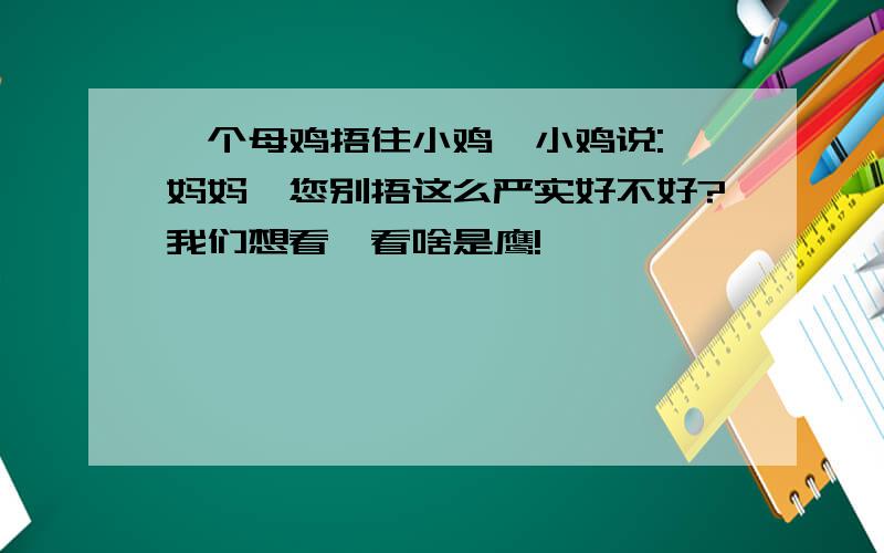 一个母鸡捂住小鸡,小鸡说:"妈妈,您别捂这么严实好不好?我们想看一看啥是鹰!"