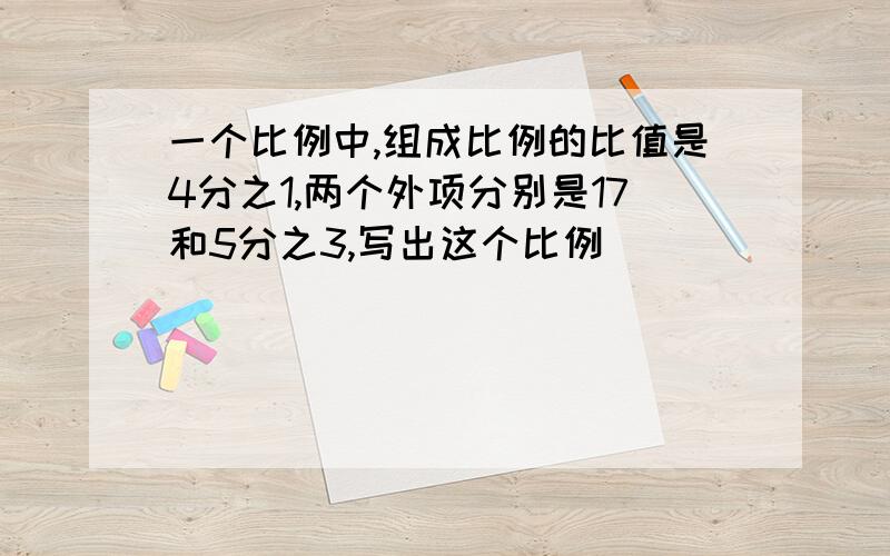 一个比例中,组成比例的比值是4分之1,两个外项分别是17和5分之3,写出这个比例