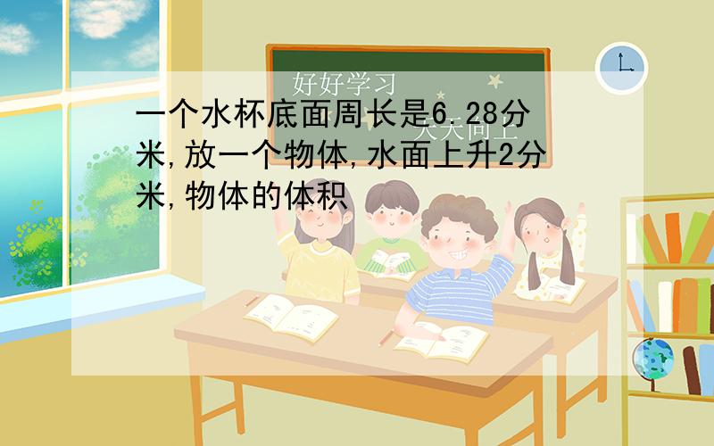 一个水杯底面周长是6.28分米,放一个物体,水面上升2分米,物体的体积