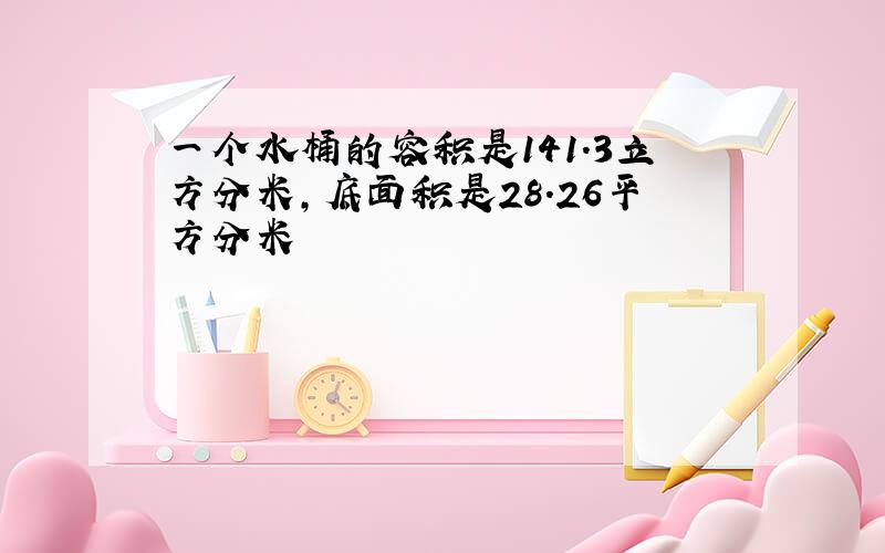 一个水桶的容积是141.3立方分米,底面积是28.26平方分米