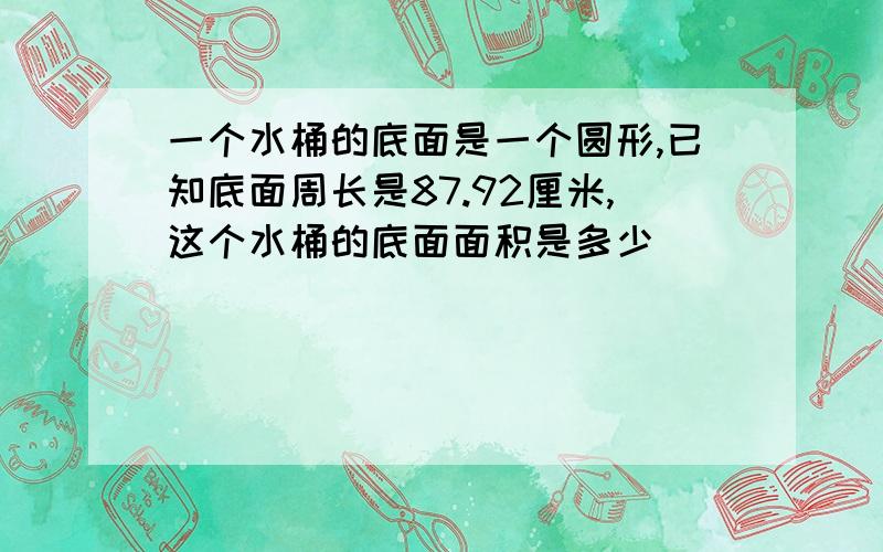 一个水桶的底面是一个圆形,已知底面周长是87.92厘米,这个水桶的底面面积是多少