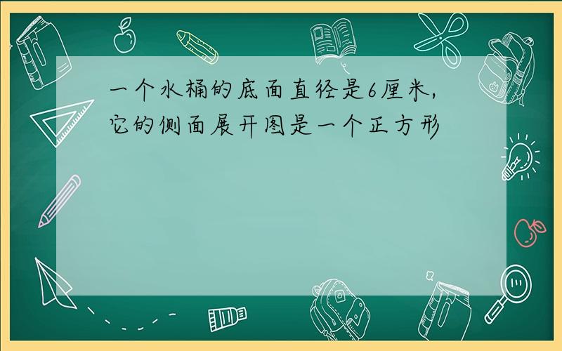 一个水桶的底面直径是6厘米,它的侧面展开图是一个正方形