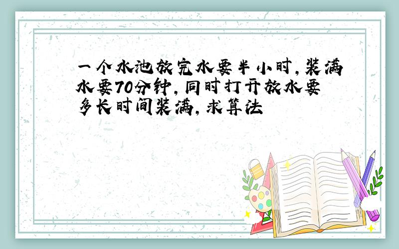 一个水池放完水要半小时,装满水要70分钟,同时打开放水要多长时间装满,求算法