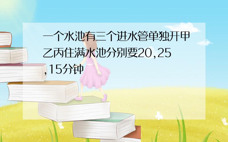 一个水池有三个进水管单独开甲乙丙住满水池分别要20,25,15分钟